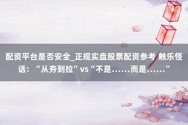 配资平台是否安全_正规实盘股票配资参考 触乐怪话：“从夯到拉”vs“不是……而是……”