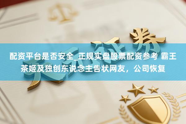 配资平台是否安全_正规实盘股票配资参考 霸王茶姬及独创东说念主告状网友，公司恢复