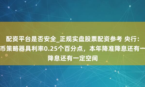 配资平台是否安全_正规实盘股票配资参考 央行：下调货币策略器具利率0.25个百分点，本年降准降息还有一定空间