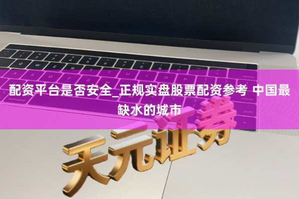 配资平台是否安全_正规实盘股票配资参考 中国最缺水的城市