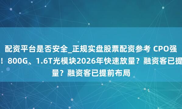 配资平台是否安全_正规实盘股票配资参考 CPO强势拉升！800G、1.6T光模块2026年快速放量？融资客已提前布局