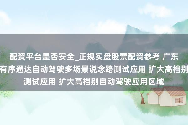 配资平台是否安全_正规实盘股票配资参考 广东：支捏各地市妥当有序通达自动驾驶多场景说念路测试应用 扩大高档别自动驾驶应用区域