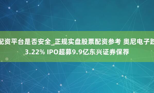 配资平台是否安全_正规实盘股票配资参考 奥尼电子跌3.22% IPO超募9.9亿东兴证券保荐