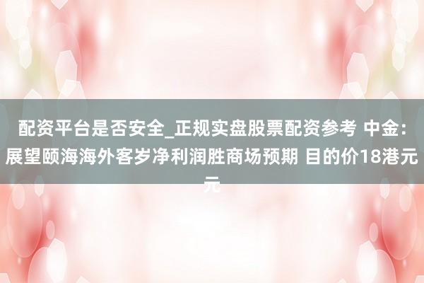 配资平台是否安全_正规实盘股票配资参考 中金：展望颐海海外客岁净利润胜商场预期 目的价18港元