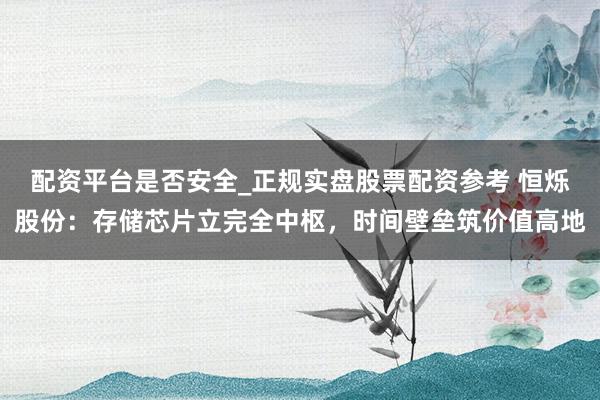 配资平台是否安全_正规实盘股票配资参考 恒烁股份：存储芯片立完全中枢，时间壁垒筑价值高地