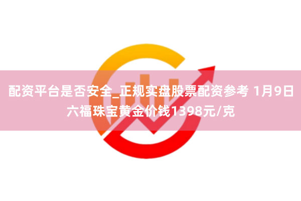配资平台是否安全_正规实盘股票配资参考 1月9日六福珠宝黄金价钱1398元/克
