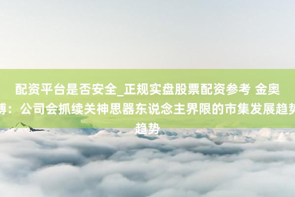 配资平台是否安全_正规实盘股票配资参考 金奥博：公司会抓续关神思器东说念主界限的市集发展趋势