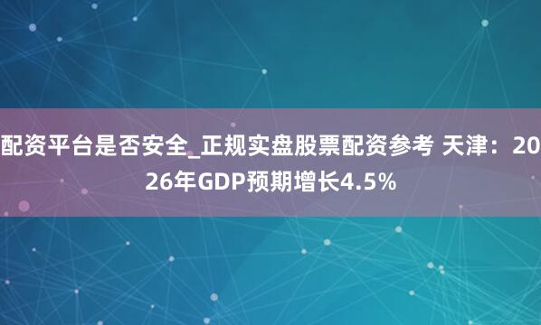 配资平台是否安全_正规实盘股票配资参考 天津：2026年GDP预期增长4.5%