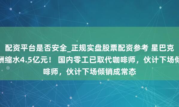 配资平台是否安全_正规实盘股票配资参考 星巴克CEO年薪酬缩水4.5亿元！ 国内零工已取代咖啡师，伙计下场倾销成常态