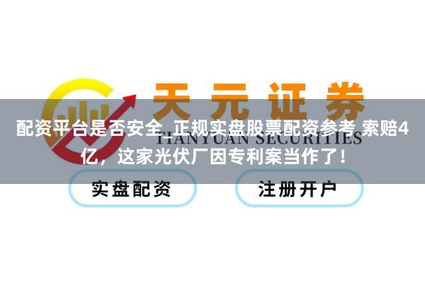配资平台是否安全_正规实盘股票配资参考 索赔4亿，这家光伏厂因专利案当作了！