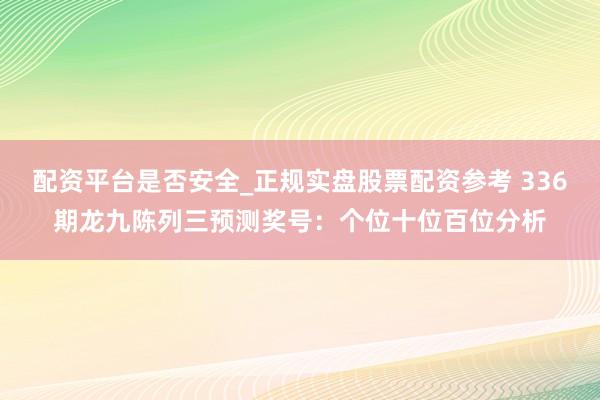 配资平台是否安全_正规实盘股票配资参考 336期龙九陈列三预测奖号：个位十位百位分析