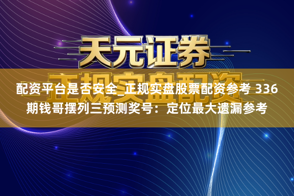 配资平台是否安全_正规实盘股票配资参考 336期钱哥摆列三预测奖号：定位最大遗漏参考