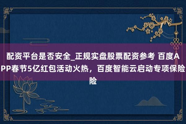 配资平台是否安全_正规实盘股票配资参考 百度APP春节5亿红包活动火热，百度智能云启动专项保险