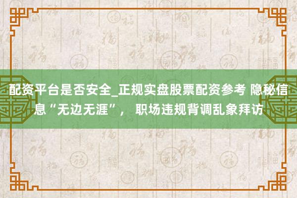 配资平台是否安全_正规实盘股票配资参考 隐秘信息“无边无涯”， 职场违规背调乱象拜访