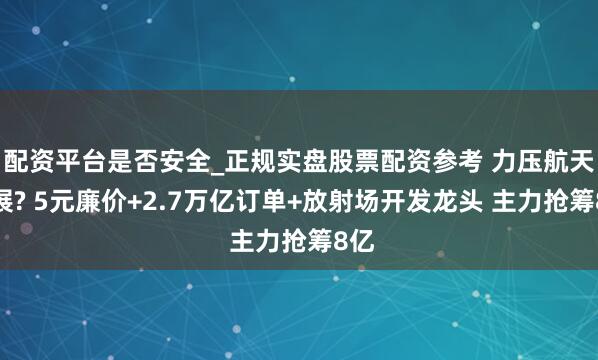 配资平台是否安全_正规实盘股票配资参考 力压航天发展? 5元廉价+2.7万亿订单+放射场开发龙头 主力抢筹8亿