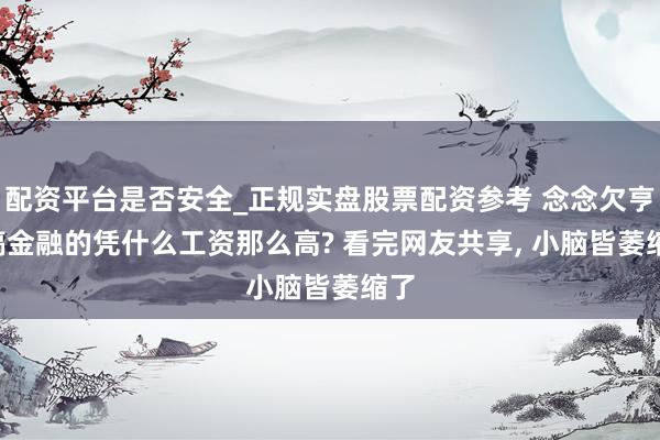 配资平台是否安全_正规实盘股票配资参考 念念欠亨, 搞金融的凭什么工资那么高? 看完网友共享, 小脑皆萎缩了
