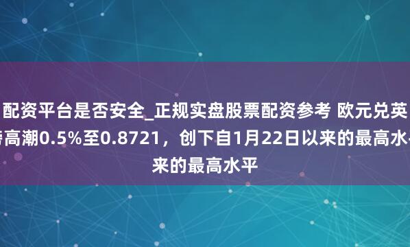 配资平台是否安全_正规实盘股票配资参考 欧元兑英镑高潮0.5%至0.8721，创下自1月22日以来的最高水平
