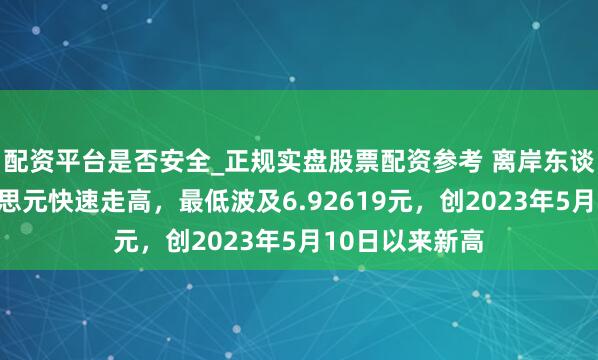 配资平台是否安全_正规实盘股票配资参考 离岸东谈主民币兑好意思元快速走高，最低波及6.92619元，创2023年5月10日以来新高