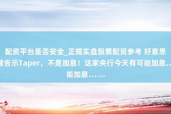 配资平台是否安全_正规实盘股票配资参考 好意思联储告示Taper，不是加息！这家央行今天有可能加息……