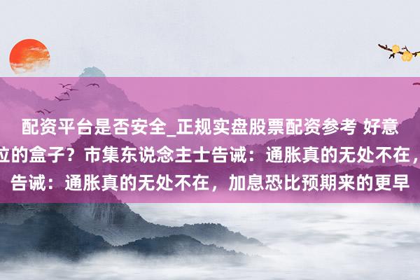 配资平台是否安全_正规实盘股票配资参考 好意思联储是否会掀开潘多拉的盒子？市集东说念主士告诫：通胀真的无处不在，加息恐比预期来的更早