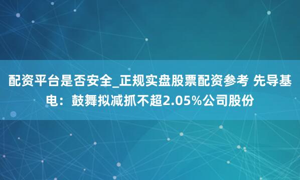 配资平台是否安全_正规实盘股票配资参考 先导基电：鼓舞拟减抓不超2.05%公司股份