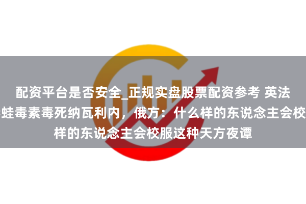 配资平台是否安全_正规实盘股票配资参考 英法德等称俄用箭毒蛙毒素毒死纳瓦利内，俄方：什么样的东说念主会校服这种天方夜谭