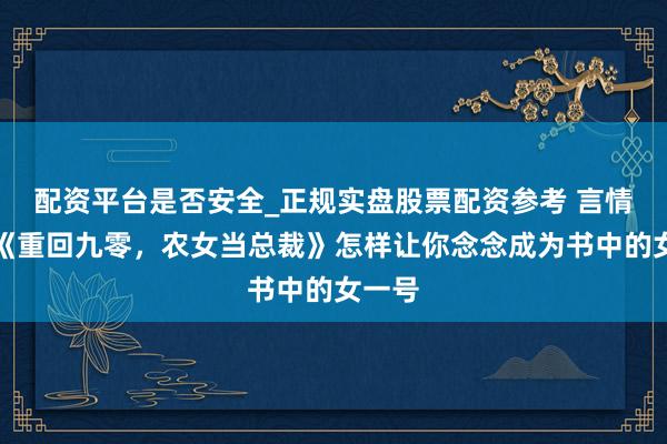 配资平台是否安全_正规实盘股票配资参考 言情演义《重回九零，农女当总裁》怎样让你念念成为书中的女一号