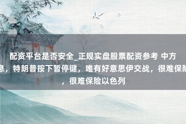 配资平台是否安全_正规实盘股票配资参考 中方传达信息，特朗普按下暂停键，唯有好意思伊交战，很难保险以色列